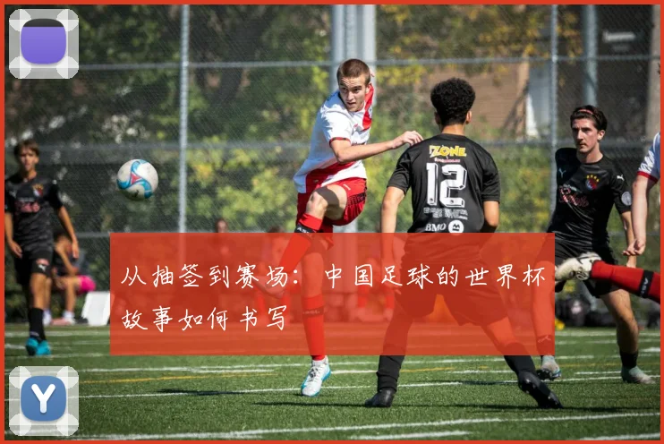 从抽签到赛场：中国足球的世界杯故事如何书写