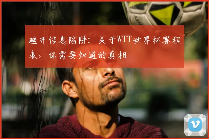 避开信息陷阱：关于WTT世界杯赛程表，你需要知道的真相