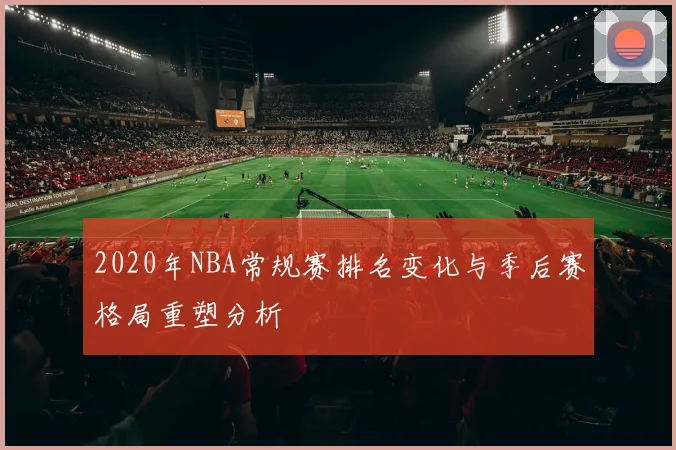 2020年NBA常规赛排名变化与季后赛格局重塑分析