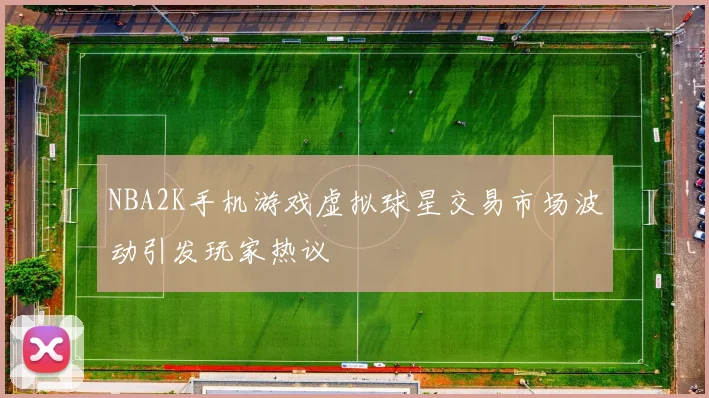 NBA2K手机游戏虚拟球星交易市场波动引发玩家热议