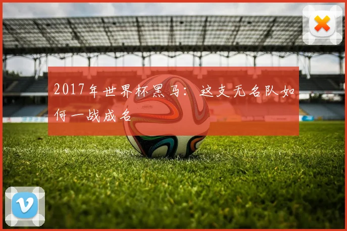 2017年世界杯黑马：这支无名队如何一战成名
