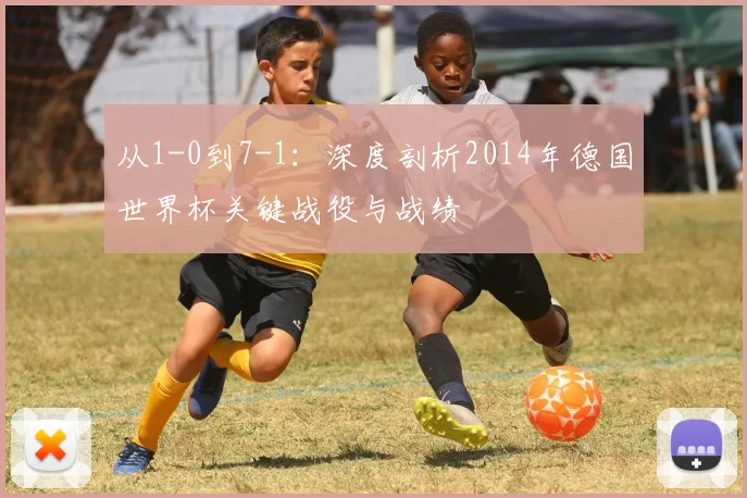 从1-0到7-1：深度剖析2014年德国世界杯关键战役与战绩